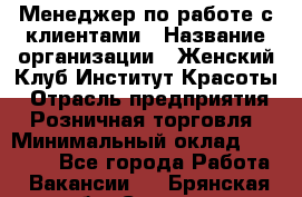 Менеджер по работе с клиентами › Название организации ­ Женский Клуб Институт Красоты › Отрасль предприятия ­ Розничная торговля › Минимальный оклад ­ 35 000 - Все города Работа » Вакансии   . Брянская обл.,Сельцо г.